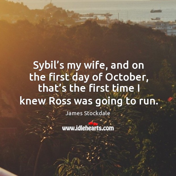Sybil’s my wife, and on the first day of october, that’s the first time I knew ross was going to run. James Stockdale Picture Quote