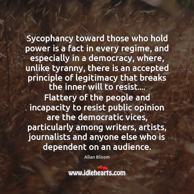 Sycophancy toward those who hold power is a fact in every regime, Allan Bloom Picture Quote