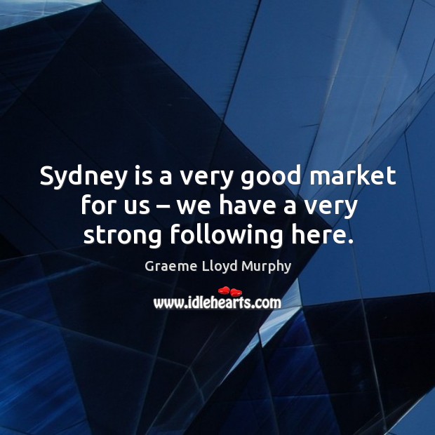 Sydney is a very good market for us – we have a very strong following here. Graeme Lloyd Murphy Picture Quote