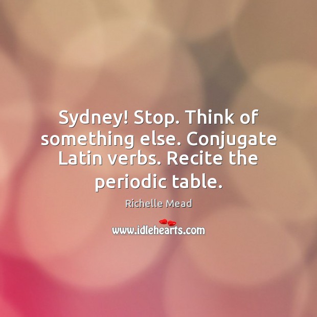 Sydney! Stop. Think of something else. Conjugate Latin verbs. Recite the periodic table. Image