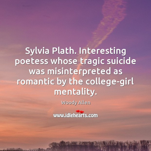 Sylvia Plath. Interesting poetess whose tragic suicide was misinterpreted as romantic by Woody Allen Picture Quote