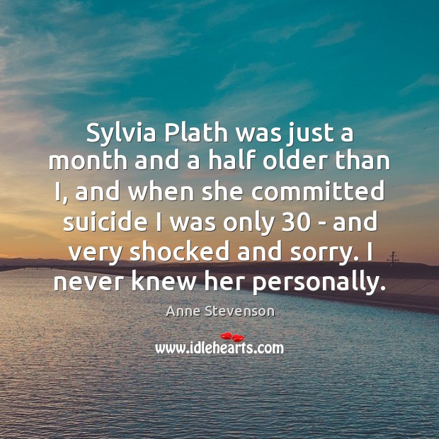 Sylvia Plath was just a month and a half older than I, Anne Stevenson Picture Quote