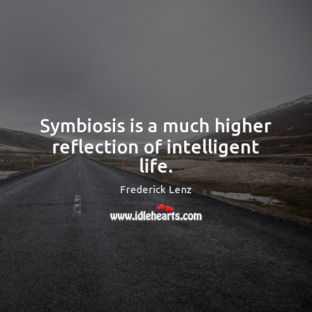 Symbiosis is a much higher reflection of intelligent life. Image
