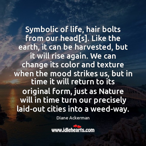 Symbolic of life, hair bolts from our head[s]. Like the earth, Diane Ackerman Picture Quote