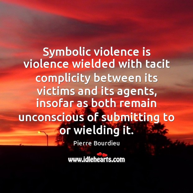 Symbolic violence is violence wielded with tacit complicity between its victims and Pierre Bourdieu Picture Quote