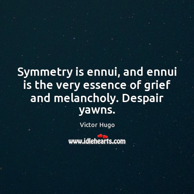 Symmetry is ennui, and ennui is the very essence of grief and melancholy. Despair yawns. Image
