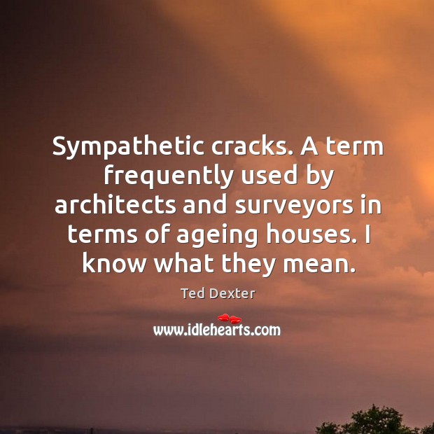 Sympathetic cracks. A term frequently used by architects and surveyors in terms of ageing houses. Ted Dexter Picture Quote