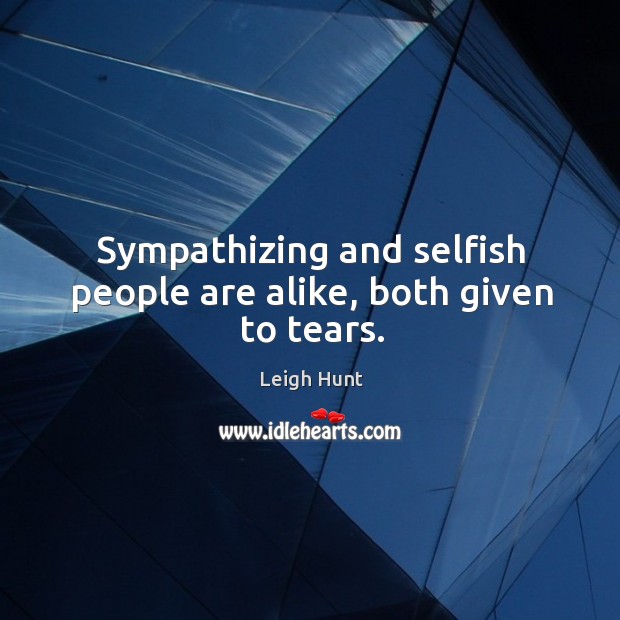 Sympathizing and selfish people are alike, both given to tears. Image