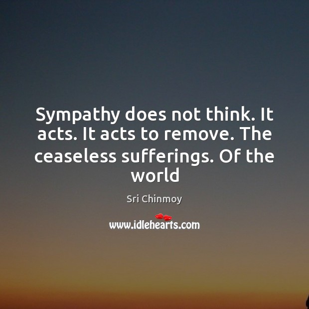 Sympathy does not think. It acts. It acts to remove. The ceaseless Sri Chinmoy Picture Quote