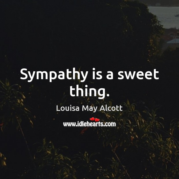 Sympathy is a sweet thing. Louisa May Alcott Picture Quote