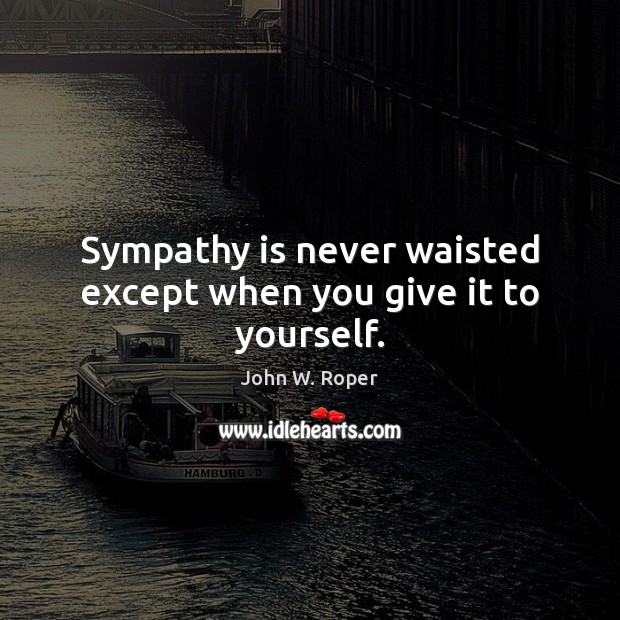 Sympathy is never waisted except when you give it to yourself. Image