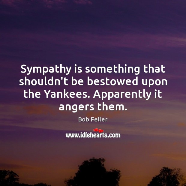 Sympathy is something that shouldn’t be bestowed upon the Yankees. Apparently it Bob Feller Picture Quote