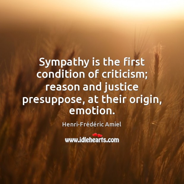 Sympathy is the first condition of criticism; reason and justice presuppose, at Henri-Frédéric Amiel Picture Quote