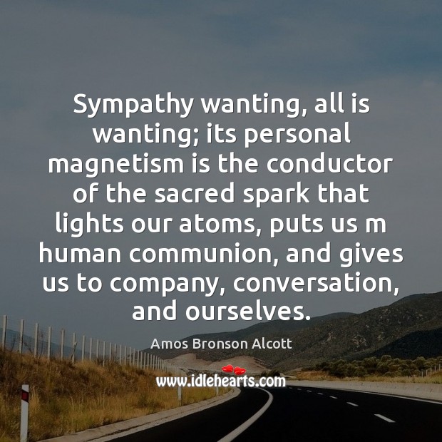 Sympathy wanting, all is wanting; its personal magnetism is the conductor of Amos Bronson Alcott Picture Quote