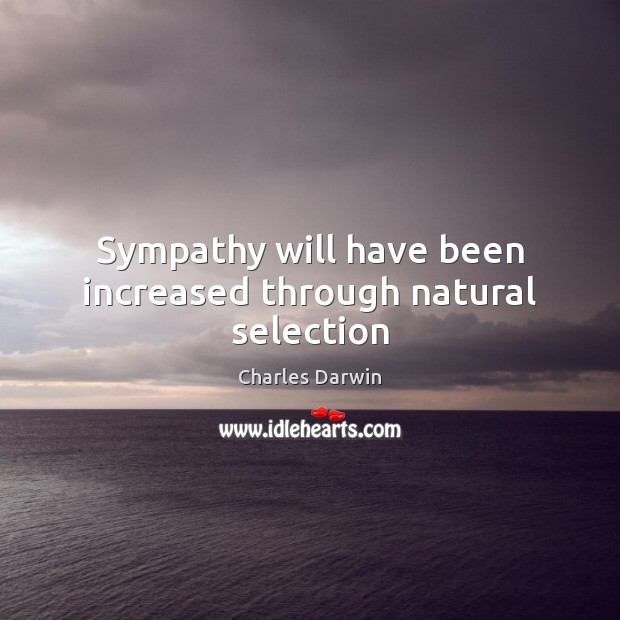 Sympathy will have been increased through natural selection Charles Darwin Picture Quote