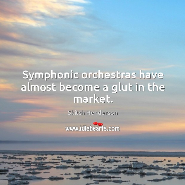 Symphonic orchestras have almost become a glut in the market. Skitch Henderson Picture Quote