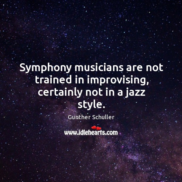 Symphony musicians are not trained in improvising, certainly not in a jazz style. Gunther Schuller Picture Quote