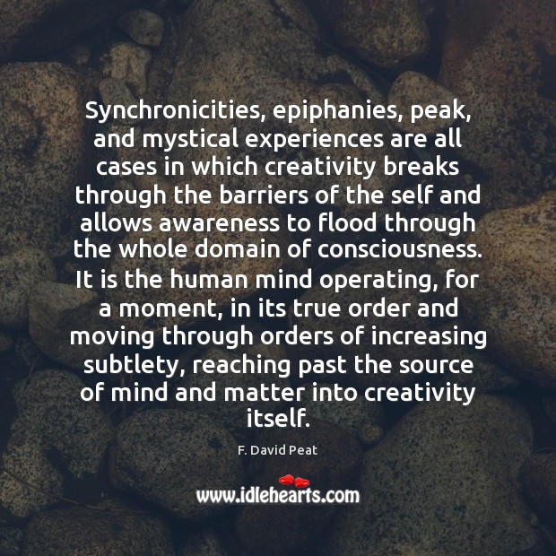 Synchronicities, epiphanies, peak, and mystical experiences are all cases in which creativity F. David Peat Picture Quote
