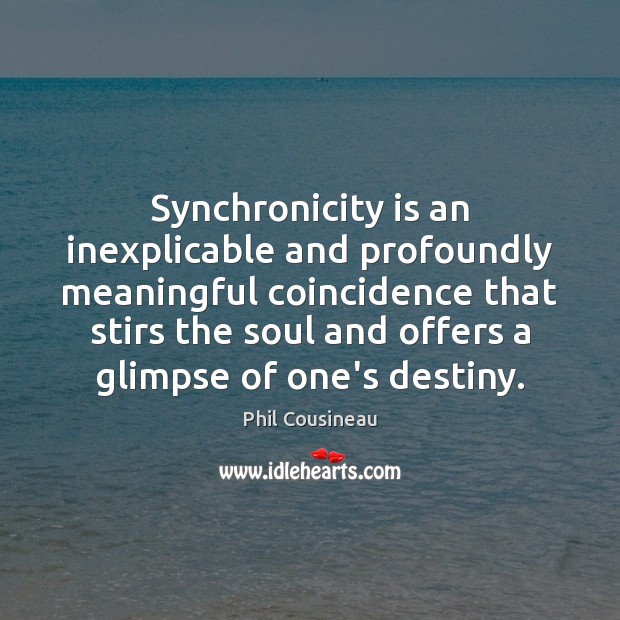 Synchronicity is an inexplicable and profoundly meaningful coincidence that stirs the soul Phil Cousineau Picture Quote