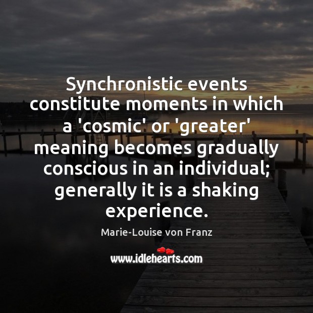 Synchronistic events constitute moments in which a ‘cosmic’ or ‘greater’ meaning becomes Marie-Louise von Franz Picture Quote