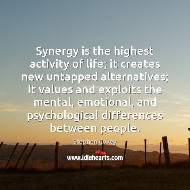 Synergy is the highest activity of life; it creates new untapped alternatives; Stephen Covey Picture Quote