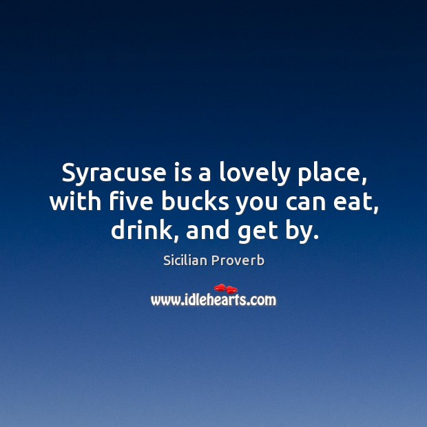 Syracuse is a lovely place, with five bucks you can eat, drink, and get by. Sicilian Proverbs Image