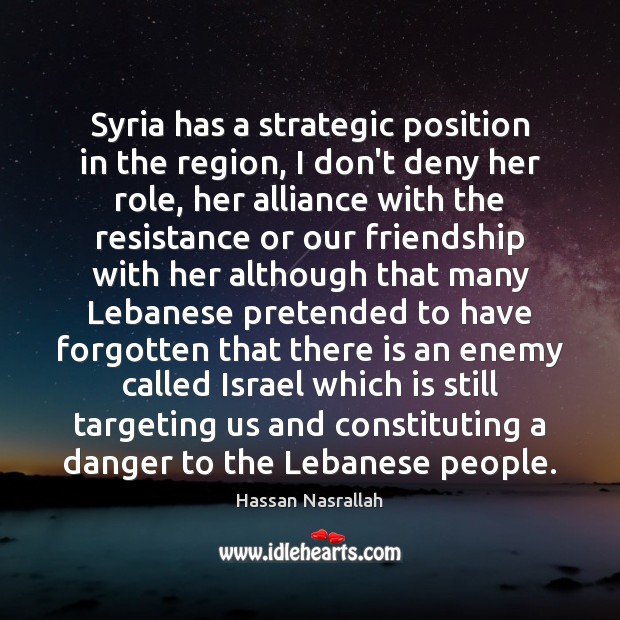 Syria has a strategic position in the region, I don’t deny her Hassan Nasrallah Picture Quote