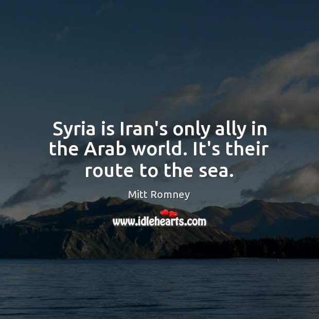 Syria is Iran’s only ally in the Arab world. It’s their route to the sea. Mitt Romney Picture Quote