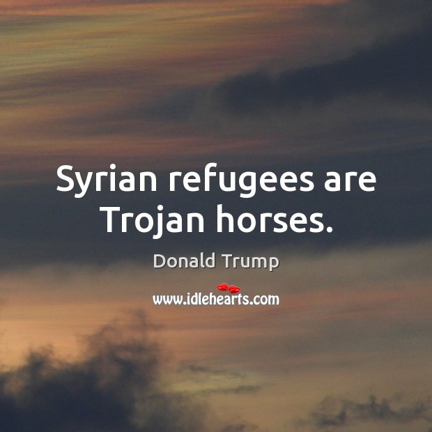 Syrian refugees are Trojan horses. Donald Trump Picture Quote