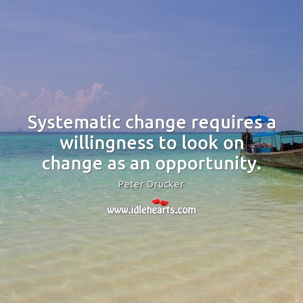 Systematic change requires a willingness to look on change as an opportunity. Peter Drucker Picture Quote