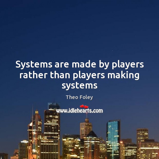 Systems are made by players rather than players making systems Theo Foley Picture Quote