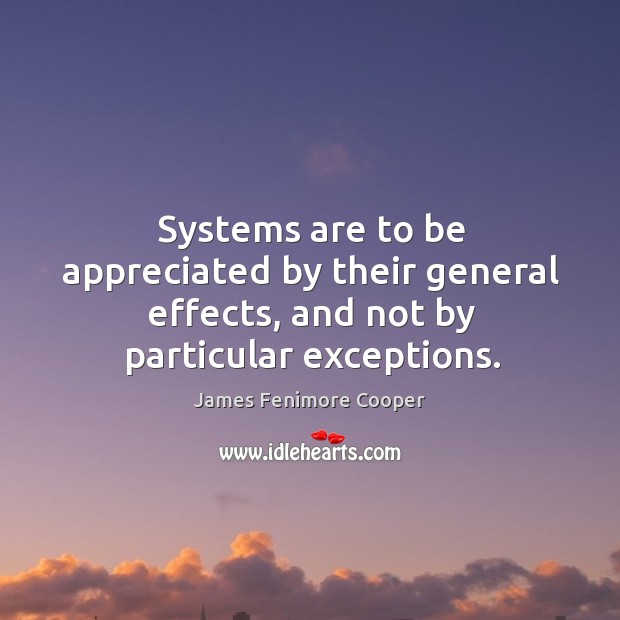 Systems are to be appreciated by their general effects, and not by particular exceptions. James Fenimore Cooper Picture Quote