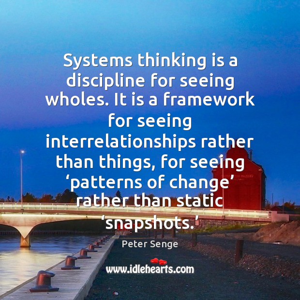 Systems thinking is a discipline for seeing wholes. It is a framework 