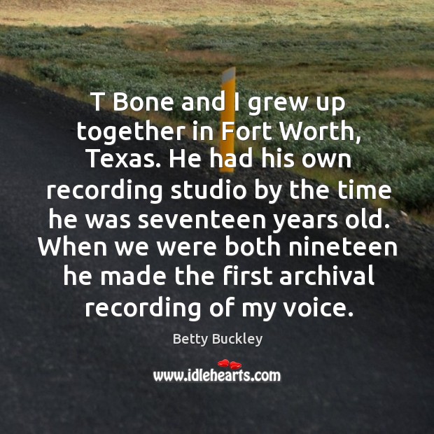 T bone and I grew up together in fort worth, texas. He had his own recording studio by the Betty Buckley Picture Quote