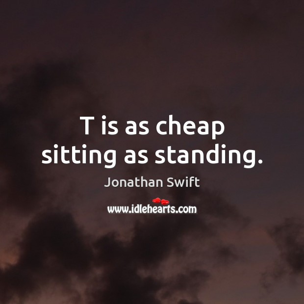 T is as cheap sitting as standing. Jonathan Swift Picture Quote