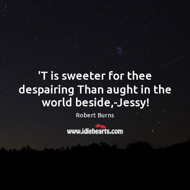 ‘T is sweeter for thee despairing Than aught in the world beside,-Jessy! Robert Burns Picture Quote