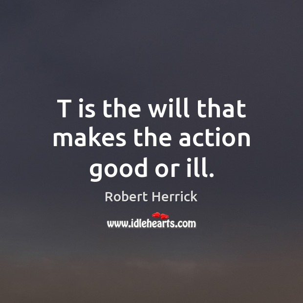 T is the will that makes the action good or ill. Robert Herrick Picture Quote