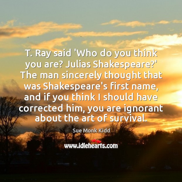 T. Ray said ‘Who do you think you are? Julias Shakespeare?’ Sue Monk Kidd Picture Quote