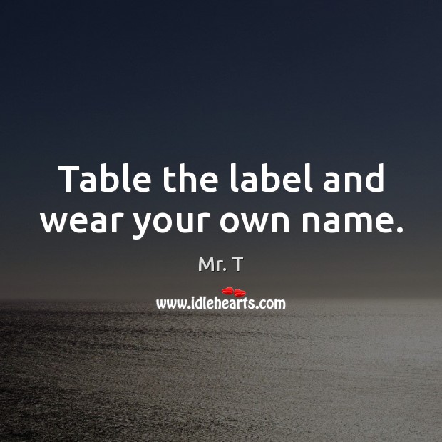 Table the label and wear your own name. Mr. T Picture Quote