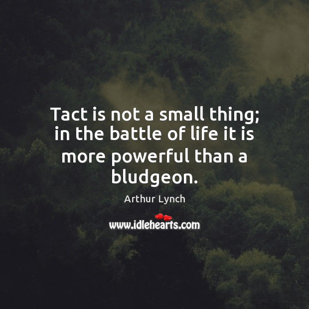 Tact is not a small thing; in the battle of life it is more powerful than a bludgeon. Arthur Lynch Picture Quote