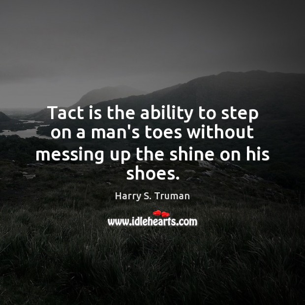 Tact is the ability to step on a man’s toes without messing up the shine on his shoes. Harry S. Truman Picture Quote