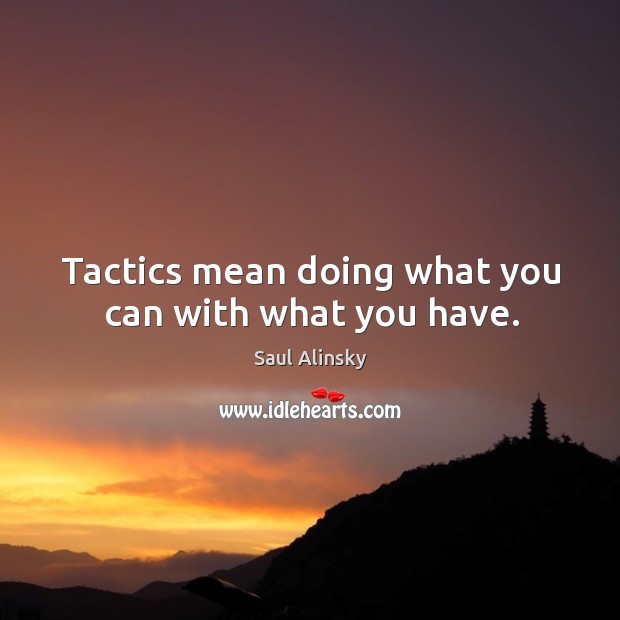 Tactics mean doing what you can with what you have. Saul Alinsky Picture Quote