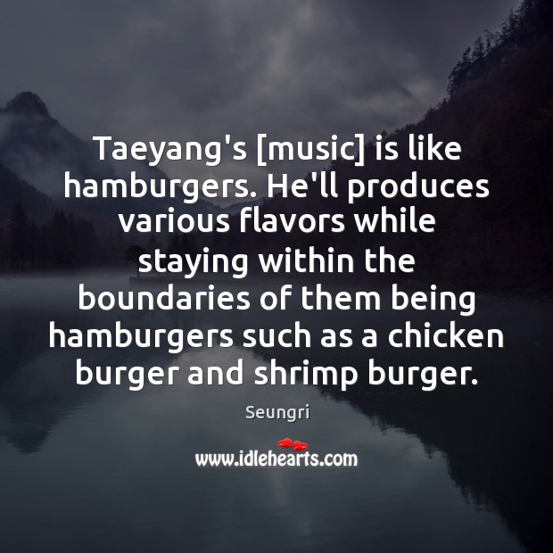 Taeyang’s [music] is like hamburgers. He’ll produces various flavors while staying within Seungri Picture Quote