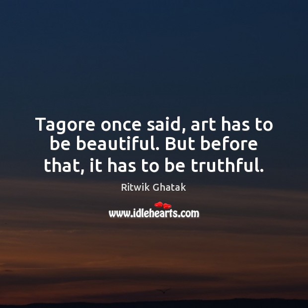 Tagore once said, art has to be beautiful. But before that, it has to be truthful. Ritwik Ghatak Picture Quote