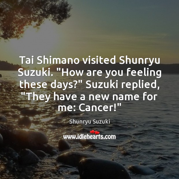 Tai Shimano visited Shunryu Suzuki. “How are you feeling these days?” Suzuki Shunryu Suzuki Picture Quote