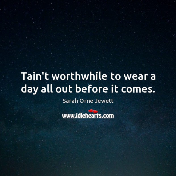 Tain’t worthwhile to wear a day all out before it comes. Sarah Orne Jewett Picture Quote
