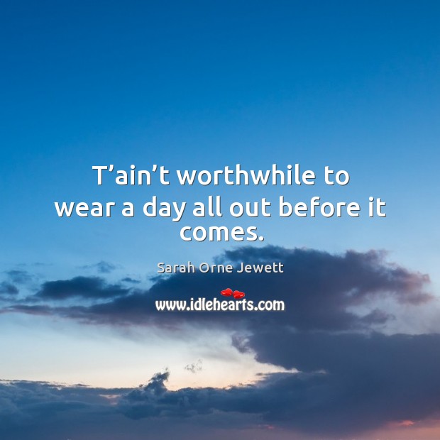 T’ain’t worthwhile to wear a day all out before it comes. Sarah Orne Jewett Picture Quote