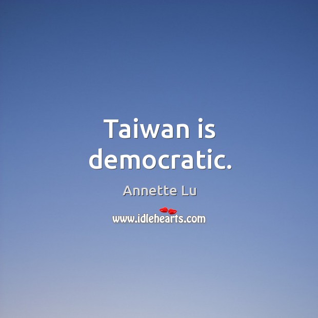 Taiwan is democratic. Annette Lu Picture Quote