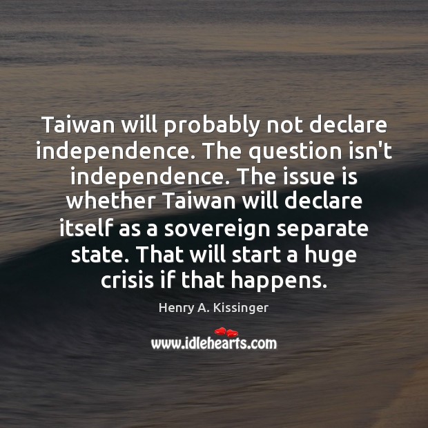 Taiwan will probably not declare independence. The question isn’t independence. The issue Henry A. Kissinger Picture Quote