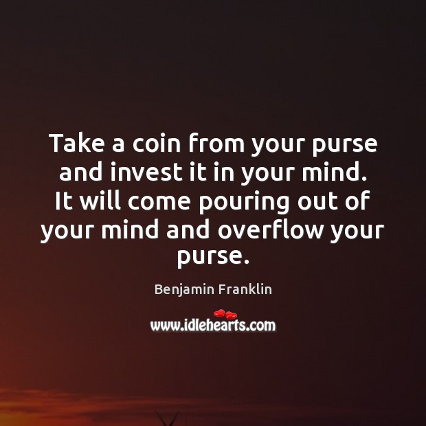 Take a coin from your purse and invest it in your mind. Benjamin Franklin Picture Quote